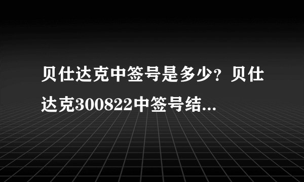 贝仕达克中签号是多少？贝仕达克300822中签号结果一览表