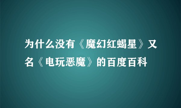 为什么没有《魔幻红蝎星》又名《电玩恶魔》的百度百科