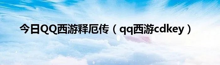 今日QQ西游释厄传（qq西游cdkey）