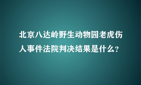 北京八达岭野生动物园老虎伤人事件法院判决结果是什么？