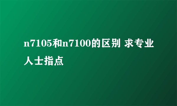n7105和n7100的区别 求专业人士指点