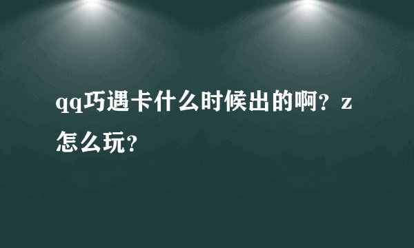 qq巧遇卡什么时候出的啊？z怎么玩？
