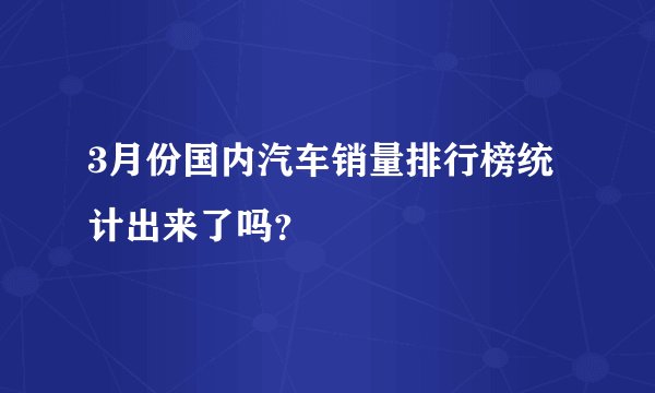 3月份国内汽车销量排行榜统计出来了吗?
