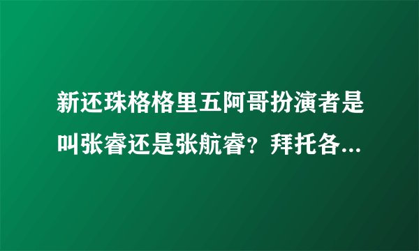 新还珠格格里五阿哥扮演者是叫张睿还是张航睿？拜托各位了 3Q