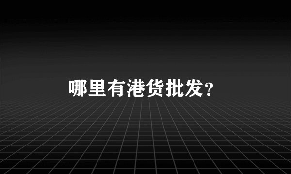 哪里有港货批发？