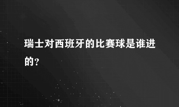 瑞士对西班牙的比赛球是谁进的?