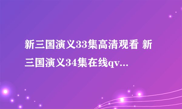 新三国演义33集高清观看 新三国演义34集在线qvod播放 新三国演义95全集下载地址？
