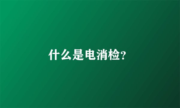 什么是电消检？