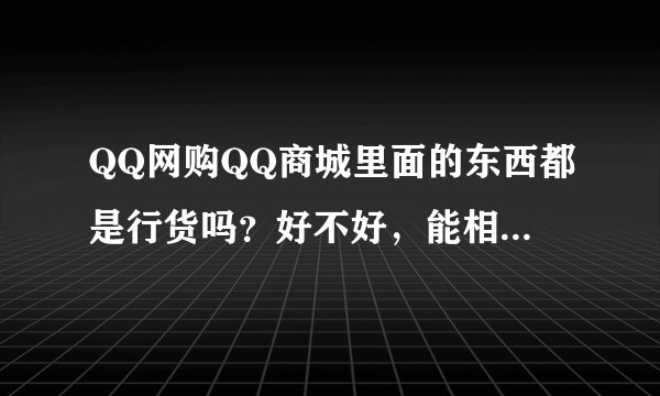 QQ网购QQ商城里面的东西都是行货吗?好不好,能相信吗?给我介绍一下。