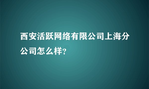西安活跃网络有限公司上海分公司怎么样?
