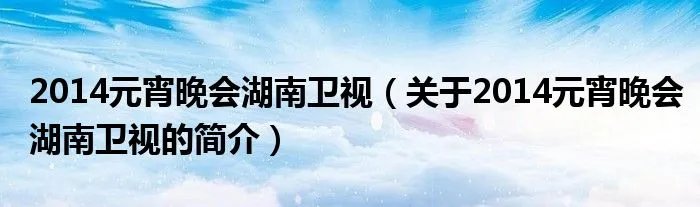 2014元宵晚会湖南卫视(关于2014元宵晚会湖南卫视的简介)
