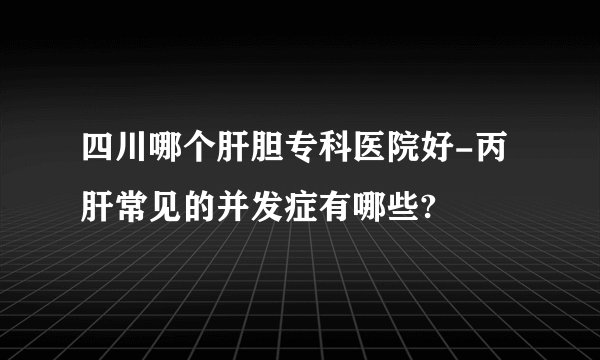 四川哪个肝胆专科医院好-丙肝常见的并发症有哪些?