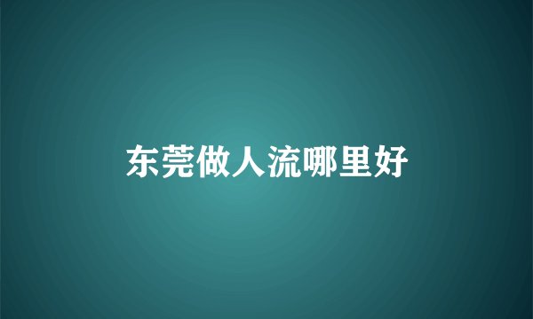 东莞做人流哪里好