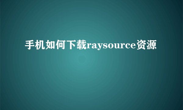 手机如何下载raysource资源