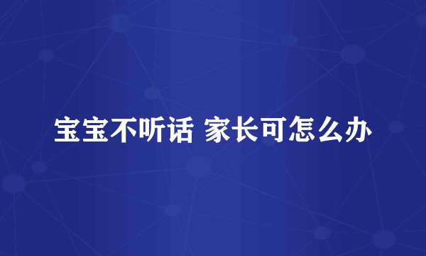 宝宝不听话 家长可怎么办