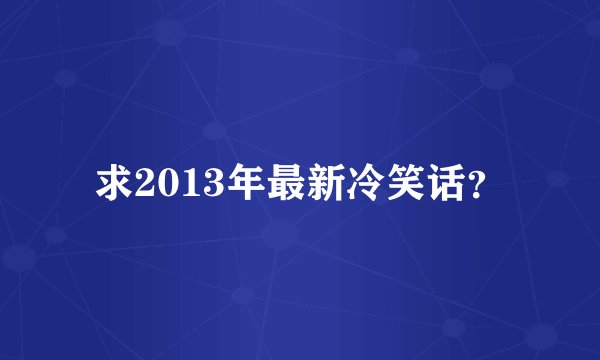 求2013年最新冷笑话？