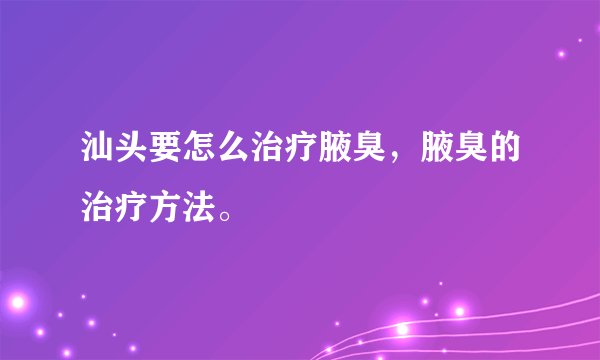 汕头要怎么治疗腋臭,腋臭的治疗方法。