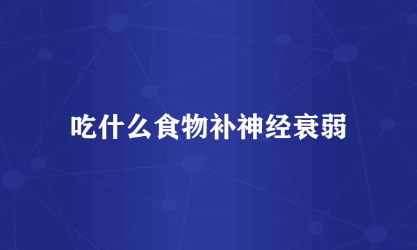 吃什么食物补神经衰弱