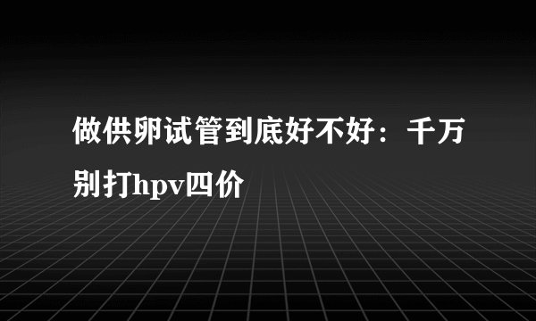做供卵试管到底好不好:千万别打hpv四价