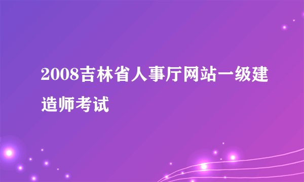 2008吉林省人事厅网站一级建造师考试