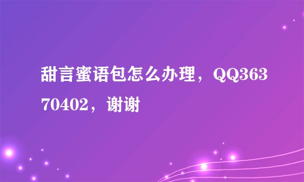 甜言蜜语包怎么办理,QQ36370402,谢谢
