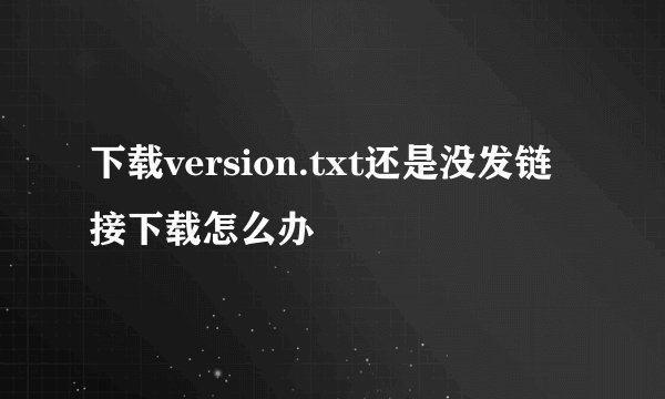 下载version.txt还是没发链接下载怎么办