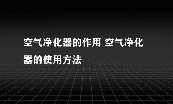 空气净化器的作用 空气净化器的使用方法