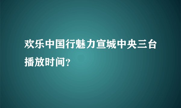 欢乐中国行魅力宣城中央三台播放时间?