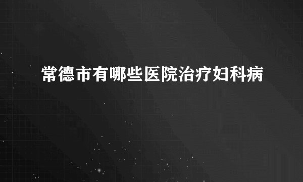 常德市有哪些医院治疗妇科病