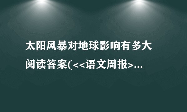 太阳风暴对地球影响有多大 阅读答案(<<语文周报>>上的)