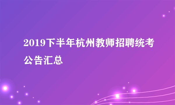 2019下半年杭州教师招聘统考公告汇总