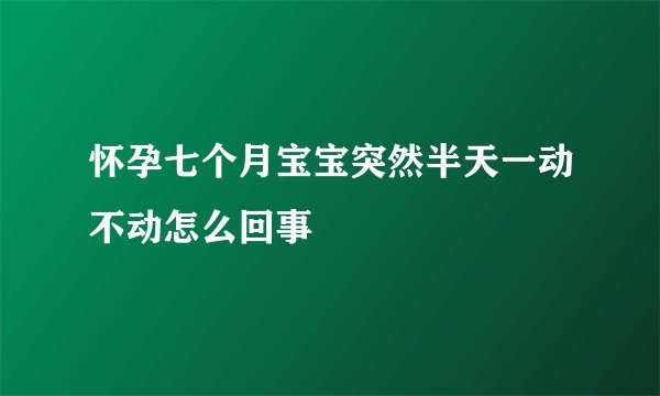 怀孕七个月宝宝突然半天一动不动怎么回事