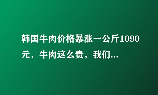 韩国牛肉价格暴涨一公斤1090元,牛肉这么贵,我们还要吃吗?