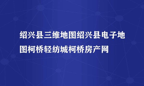 绍兴县三维地图绍兴县电子地图柯桥轻纺城柯桥房产网