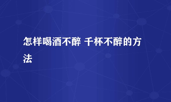 怎样喝酒不醉 千杯不醉的方法