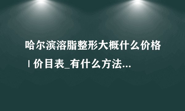哈尔滨溶脂整形大概什么价格 | 价目表_有什么方法能快速减肥，前提是不会反弹的。