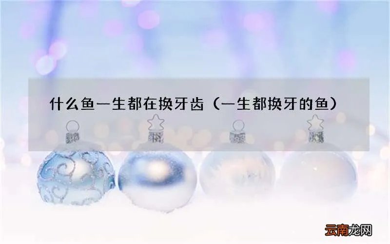 一生都换牙的鱼 什么鱼一生都在换牙齿