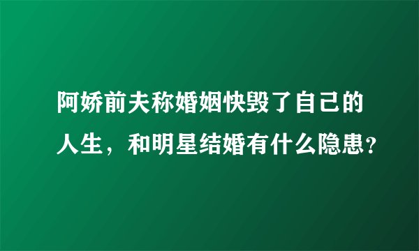 阿娇前夫称婚姻快毁了自己的人生，和明星结婚有什么隐患？