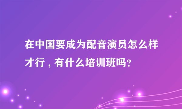 在中国要成为配音演员怎么样才行 , 有什么培训班吗？