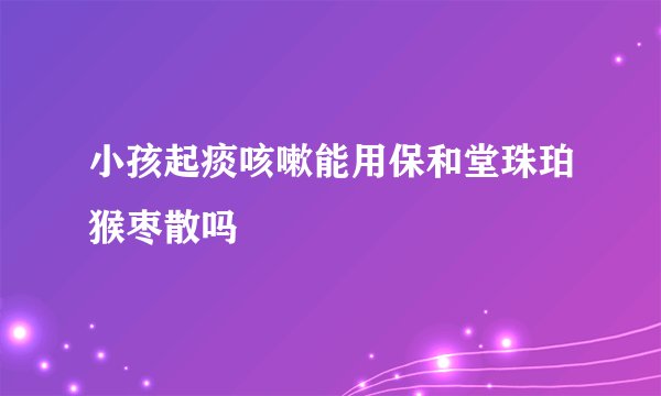 小孩起痰咳嗽能用保和堂珠珀猴枣散吗