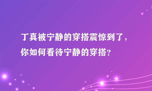 丁真被宁静的穿搭震惊到了,你如何看待宁静的穿搭?