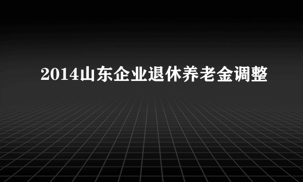 2014山东企业退休养老金调整