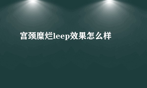 宫颈糜烂leep效果怎么样