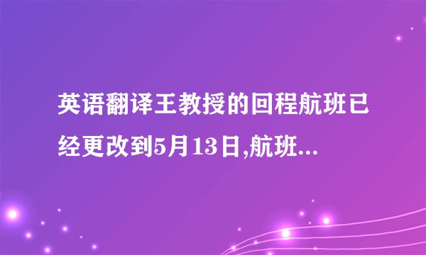英语翻译王教授的回程航班已经更改到5月13日,航班号CA102,起飞时间12点,请帮忙把她的房间延长到13日,并且预定一个酒店的小汽车接送她去机场.