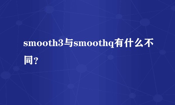 smooth3与smoothq有什么不同？