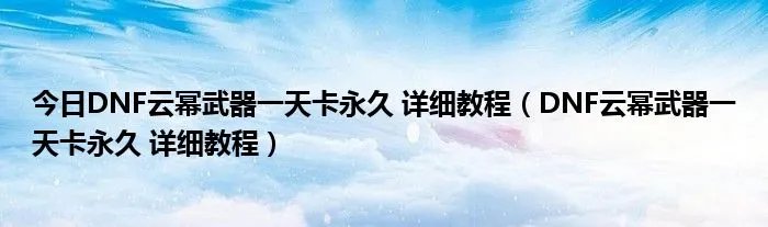 今日DNF云幂武器一天卡永久 详细教程(DNF云幂武器一天卡永久 详细教程)