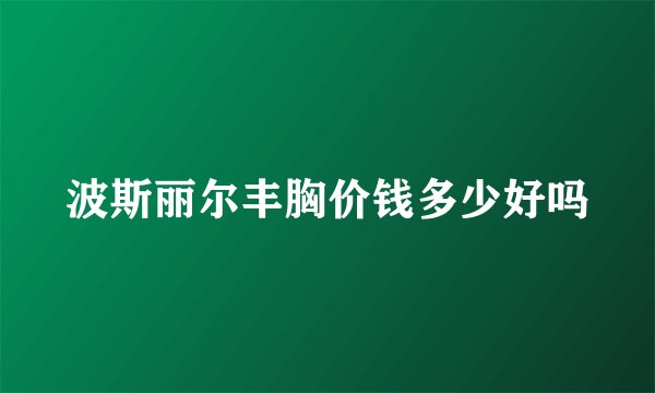 波斯丽尔丰胸价钱多少好吗