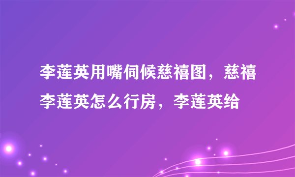 李莲英用嘴伺候慈禧图，慈禧李莲英怎么行房，李莲英给