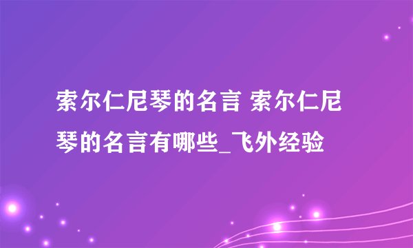 索尔仁尼琴的名言 索尔仁尼琴的名言有哪些_飞外经验
