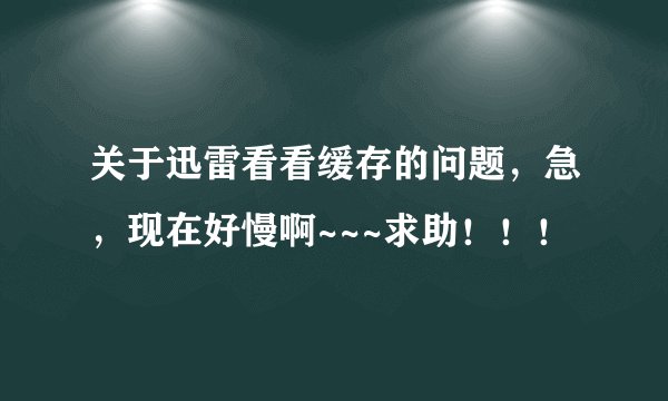 关于迅雷看看缓存的问题，急，现在好慢啊~~~求助！！！
